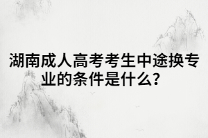 湖南成人高考考生中途換專業(yè)的條件是什么？