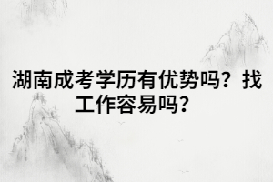 湖南成考學(xué)歷有優(yōu)勢嗎？找工作容易嗎？