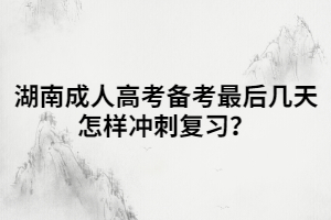 湖南成人高考備考最后幾天怎樣沖刺復(fù)習(xí)？