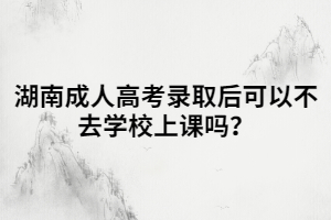 湖南成人高考錄取后可以不去學(xué)校上課嗎？