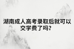 湖南成人高考錄取后就可以交學(xué)費(fèi)了嗎？