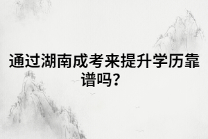 通過湖南成考來提升學(xué)歷靠譜嗎？