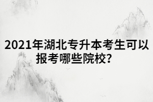 2021年湖北專升本考生可以報考哪些院校？