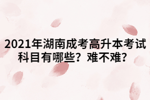 2021年湖南成考高升本考試科目有哪些？難不難？