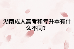 湖南成人高考和專升本有什么不同？