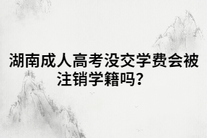 湖南成人高考沒交學費會被注銷學籍嗎？
