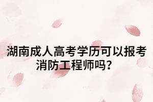 湖南成人高考學(xué)歷可以報(bào)考消防工程師嗎？