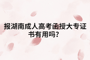 湖南成人高考函授大專證書有用嗎？