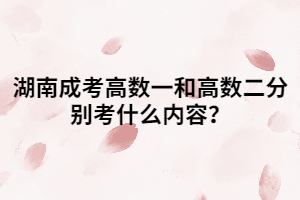湖南成考高數(shù)一和高數(shù)二分別考什么內(nèi)容？