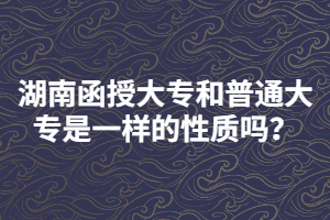 湖南函授大專和普通大專是一樣的性質(zhì)嗎？