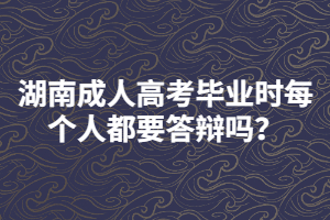 湖南成人高考畢業(yè)時每個人都要答辯嗎？