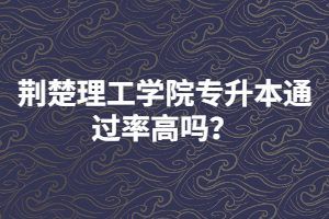 荊楚理工學(xué)院專升本通過率高嗎？