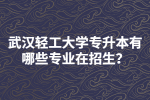 武漢輕工大學(xué)專升本有哪些專業(yè)在招生？