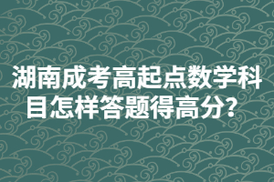 湖南成考高起點數(shù)學科目怎樣答題得高分？
