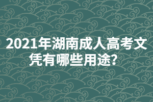 2021年湖南成人高考文憑有哪些用途？