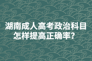 湖南成人高考政治科目怎樣提高正確率？