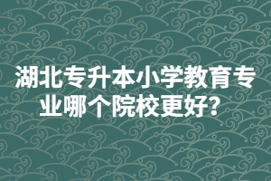 湖北普通專升本小學(xué)教育專業(yè)哪個院校更好？