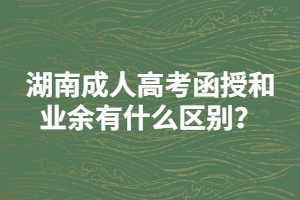 湖南成人高考函授和業(yè)余有什么區(qū)別？