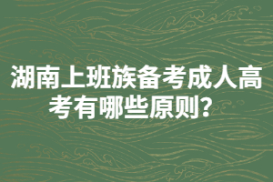 湖南上班族備考成人高考有哪些原則？