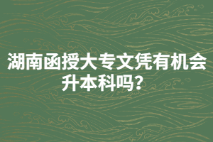 湖南函授大專文憑有機(jī)會(huì)升本科嗎？