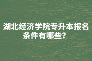 湖北經(jīng)濟(jì)學(xué)院專升本報名條件有哪些？