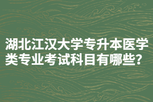 湖北江漢大學(xué)專升本醫(yī)學(xué)類專業(yè)考試科目有哪些？