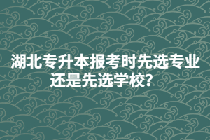 湖北專升本報(bào)考時(shí)先選專業(yè)還是先選學(xué)校？