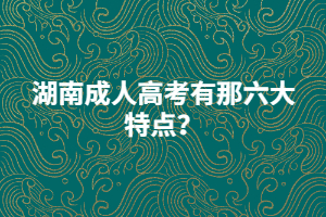 湖南成人高考有那六大特點？