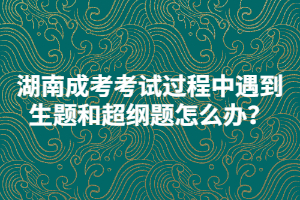湖南成考考試過程中遇到生題和超綱題怎么辦？