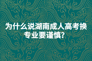 為什么說湖南成人高考換專業(yè)要謹慎？