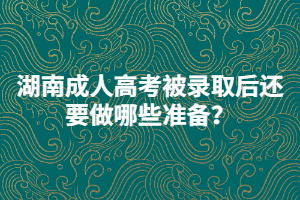 湖南成人高考被錄取后還要做哪些準備？