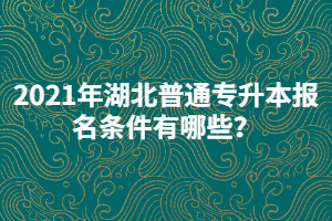 2021年湖北普通專升本報(bào)名條件有哪些?