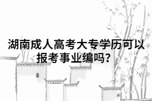 湖南成人高考大專學(xué)歷可以報考事業(yè)編