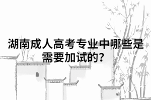 湖南成人高考專業(yè)中哪些是需要加試的？
