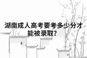 湖南成人高考要考到多少分才能被錄??？