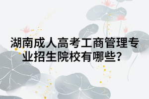 湖南成人高考工商管理專業(yè)招生院校有哪些？