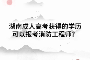 湖南成人高考獲得的學(xué)歷可以報考消防工程師？