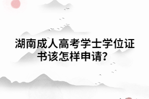 湖南成人高考學(xué)士學(xué)位證書該怎樣申請(qǐng)？