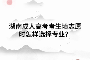 湖南成人高考考生填志愿時(shí)怎樣選擇專(zhuān)業(yè)？