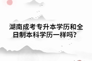 湖南成考專升本學歷和全日制本科學歷一樣嗎？