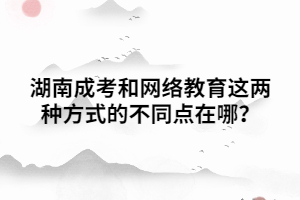 湖南成考和網(wǎng)絡(luò)教育這兩種方式的不同點在哪？