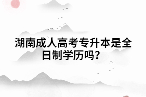 湖南成人高考專升本是全日制學歷嗎？