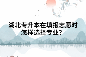 湖北普通專升本填報志愿時怎樣選擇專業(yè)？