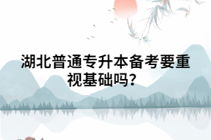 湖北普通專升本備考要重視基礎(chǔ)嗎？