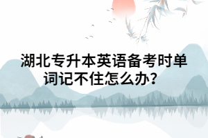 湖北專升本英語備考時(shí)單詞記不住怎么辦？