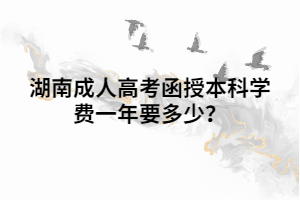 湖南成人高考函授本科學費一年要多少？