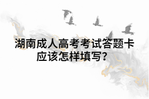 湖南成人高考考試答題卡應該怎樣填寫？