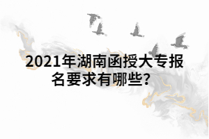 2021年湖南函授大專報名要求有哪些？