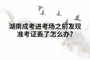 湖南成考進考場之前發(fā)現(xiàn)準考證丟了怎么辦?