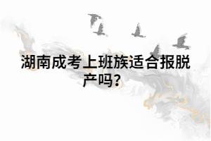 湖南成考上班族適合報脫產(chǎn)嗎？